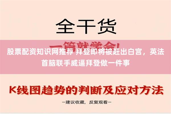 股票配资知识网推荐 拜登即将被赶出白宫，英法首脑联手威逼拜登做一件事