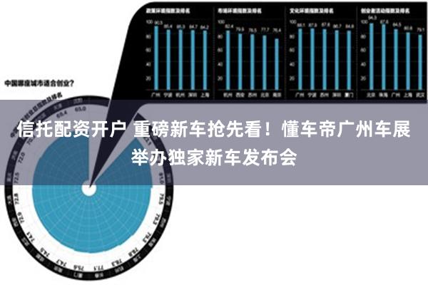 信托配资开户 重磅新车抢先看！懂车帝广州车展举办独家新车发布会