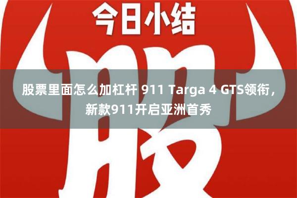 股票里面怎么加杠杆 911 Targa 4 GTS领衔，新款911开启亚洲首秀