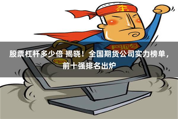 股票杠杆多少倍 揭晓！全国期货公司实力榜单，前十强排名出炉