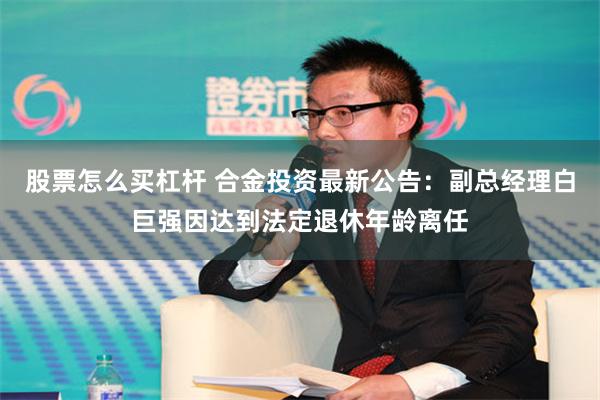 股票怎么买杠杆 合金投资最新公告：副总经理白巨强因达到法定退休年龄离任