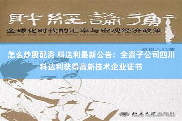 怎么炒股配资 科达利最新公告：全资子公司四川科达利获得高新技术企业证书