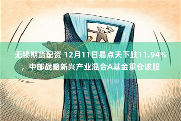 无锡期货配资 12月11日易点天下跌11.94%，中邮战略新兴产业混合A基金重仓该股