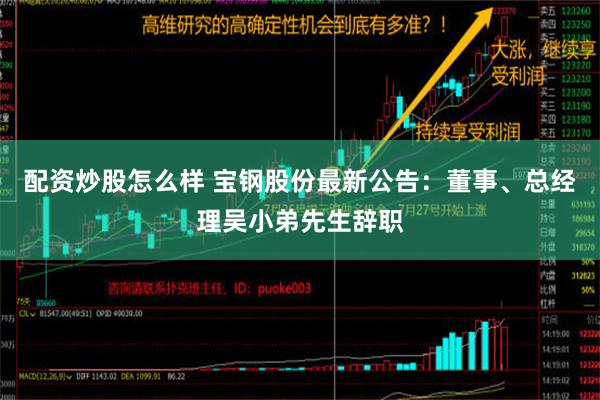 配资炒股怎么样 宝钢股份最新公告：董事、总经理吴小弟先生辞职