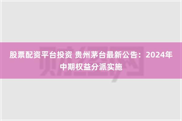 股票配资平台投资 贵州茅台最新公告：2024年中期权益分派实施