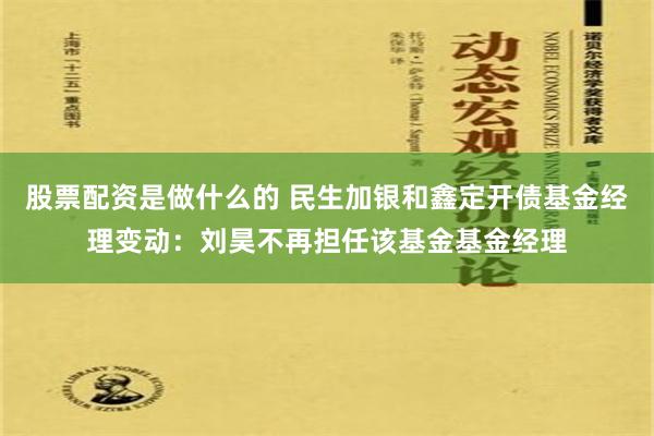 股票配资是做什么的 民生加银和鑫定开债基金经理变动：刘昊不再担任该基金基金经理