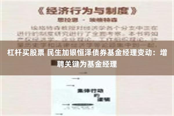 杠杆买股票 民生加银恒泽债券基金经理变动：增聘关键为基金经理