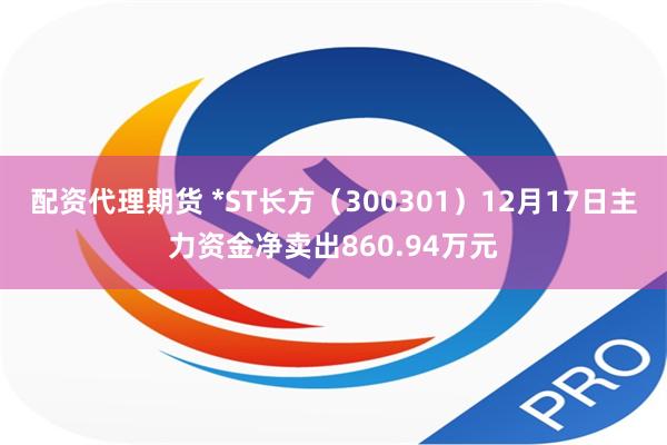 配资代理期货 *ST长方（300301）12月17日主力资金净卖出860.94万元