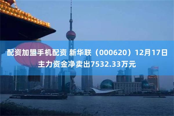 配资加盟手机配资 新华联（000620）12月17日主力资金净卖出7532.33万元