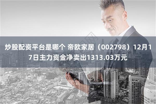 炒股配资平台是哪个 帝欧家居（002798）12月17日主力资金净卖出1313.03万元