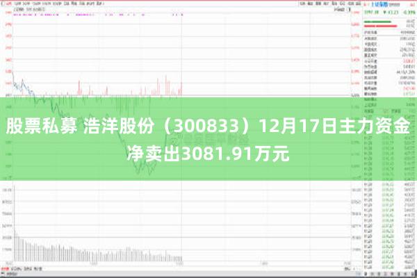 股票私募 浩洋股份（300833）12月17日主力资金净卖出3081.91万元