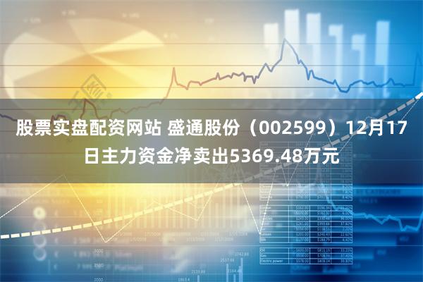 股票实盘配资网站 盛通股份（002599）12月17日主力资金净卖出5369.48万元