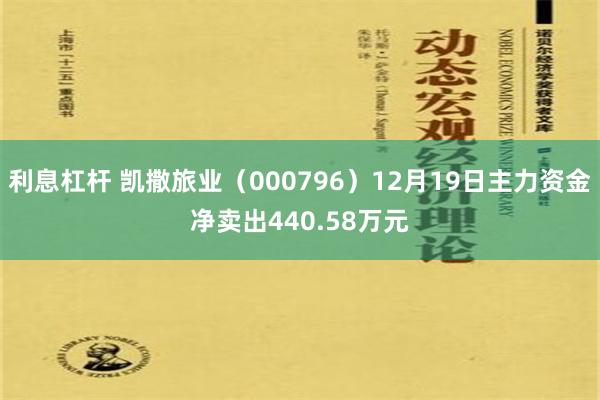 利息杠杆 凯撒旅业（000796）12月19日主力资金净卖出440.58万元