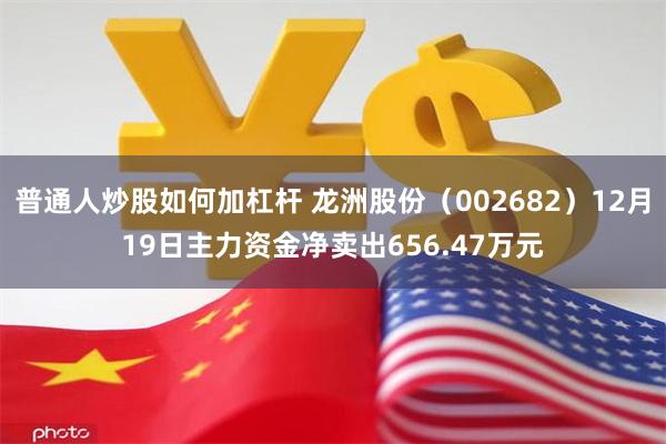 普通人炒股如何加杠杆 龙洲股份（002682）12月19日主力资金净卖出656.47万元