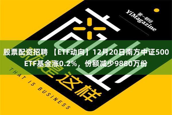 股票配资招聘 【ETF动向】12月20日南方中证500ETF基金涨0.2%，份额减少9880万份