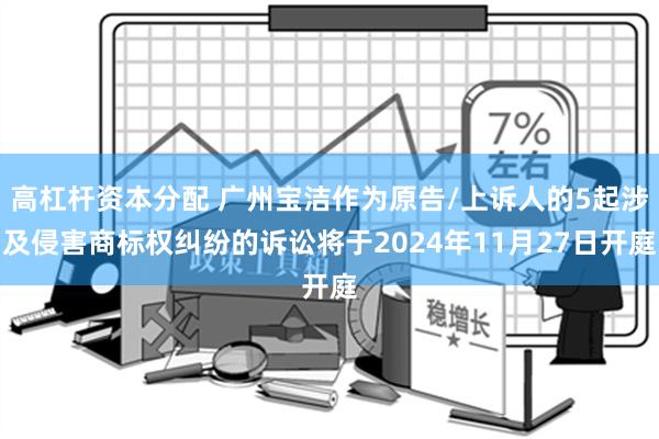 高杠杆资本分配 广州宝洁作为原告/上诉人的5起涉及侵害商标权纠纷的诉讼将于2024年11月27日开庭