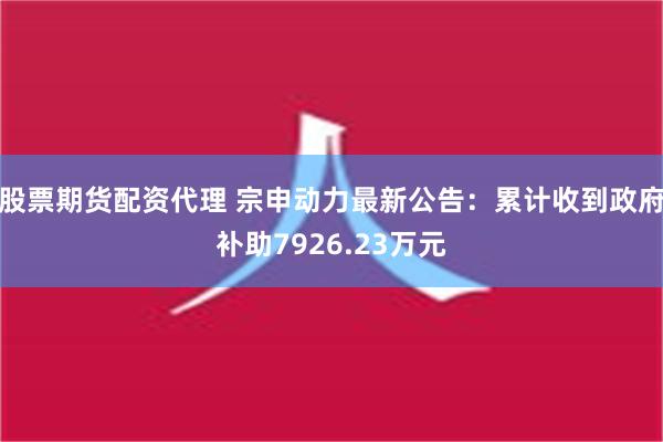 股票期货配资代理 宗申动力最新公告：累计收到政府补助7926.23万元