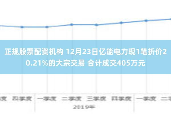 正规股票配资机构 12月23日亿能电力现1笔折价20.21%的大宗交易 合计成交405万元