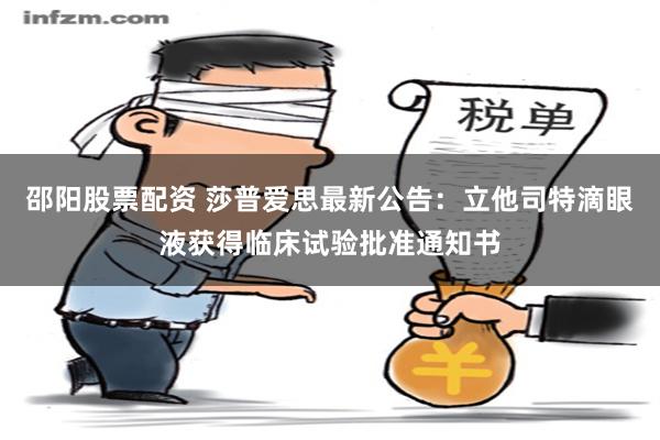 邵阳股票配资 莎普爱思最新公告：立他司特滴眼液获得临床试验批准通知书