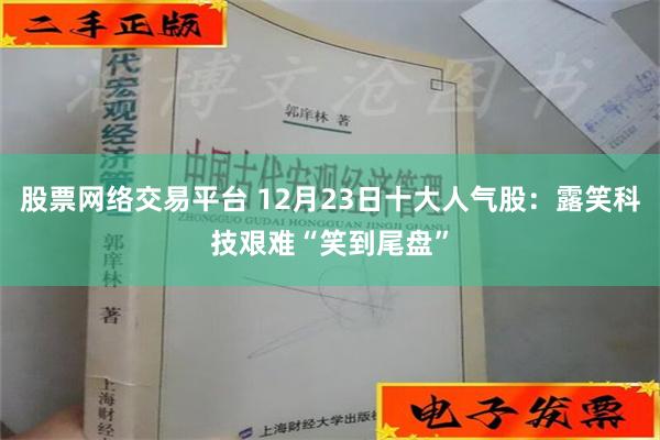 股票网络交易平台 12月23日十大人气股：露笑科技艰难“笑到尾盘”