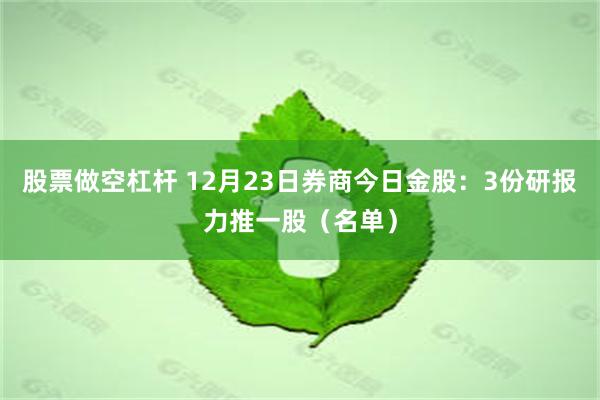 股票做空杠杆 12月23日券商今日金股：3份研报力推一股（名单）