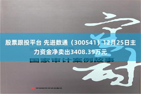 股票跟投平台 先进数通（300541）12月25日主力资金净卖出3408.39万元