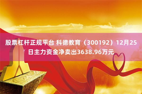 股票杠杆正规平台 科德教育（300192）12月25日主力资金净卖出3638.96万元