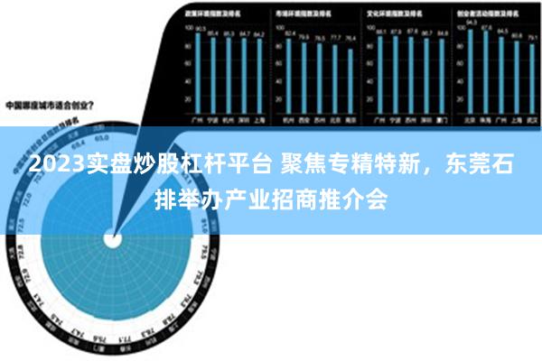 2023实盘炒股杠杆平台 聚焦专精特新，东莞石排举办产业招商推介会