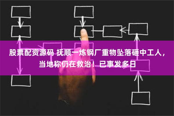 股票配资源码 抚顺一炼钢厂重物坠落砸中工人，当地称仍在救治！已事发多日