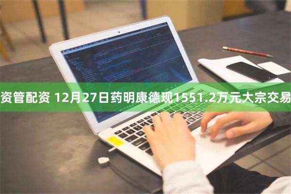 资管配资 12月27日药明康德现1551.2万元大宗交易