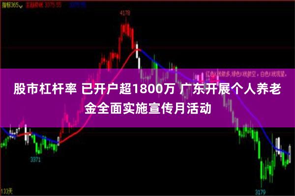 股市杠杆率 已开户超1800万 广东开展个人养老金全面实施宣传月活动