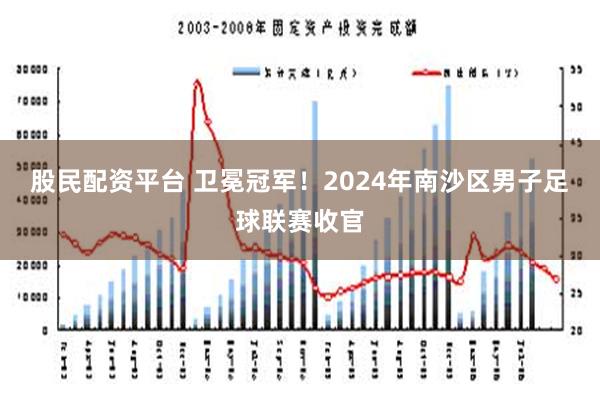 股民配资平台 卫冕冠军！2024年南沙区男子足球联赛收官