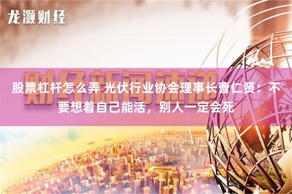 股票杠杆怎么弄 光伏行业协会理事长曹仁贤：不要想着自己能活，别人一定会死