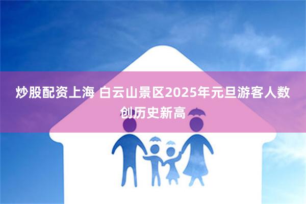 炒股配资上海 白云山景区2025年元旦游客人数创历史新高