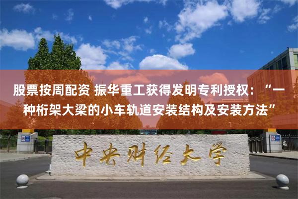 股票按周配资 振华重工获得发明专利授权：“一种桁架大梁的小车轨道安装结构及安装方法”