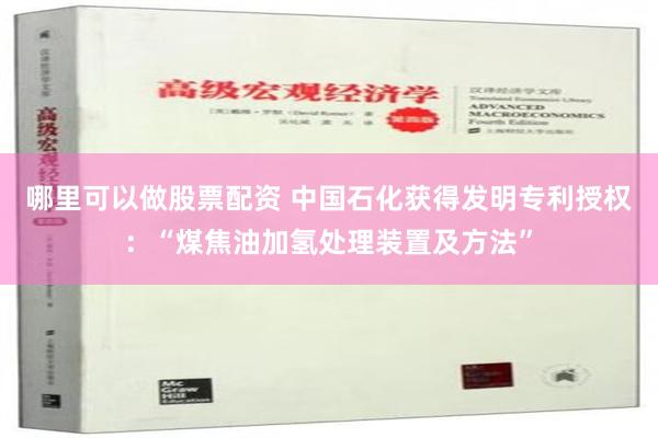 哪里可以做股票配资 中国石化获得发明专利授权：“煤焦油加氢处理装置及方法”