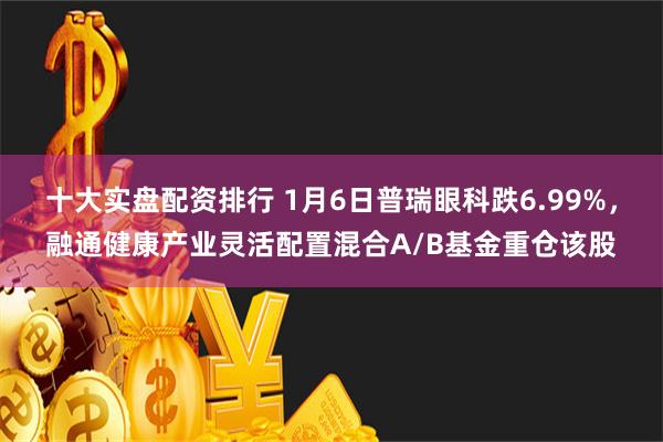 十大实盘配资排行 1月6日普瑞眼科跌6.99%，融通健康产业灵活配置混合A/B基金重仓该股