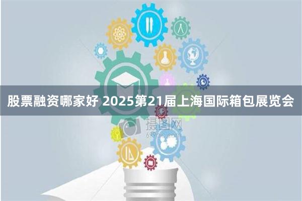 股票融资哪家好 2025第21届上海国际箱包展览会