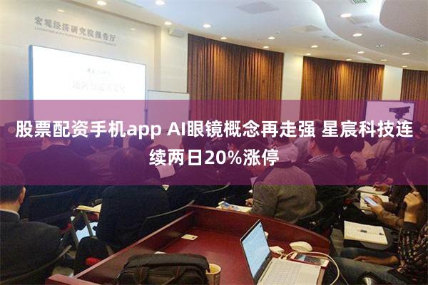 股票配资手机app AI眼镜概念再走强 星宸科技连续两日20%涨停