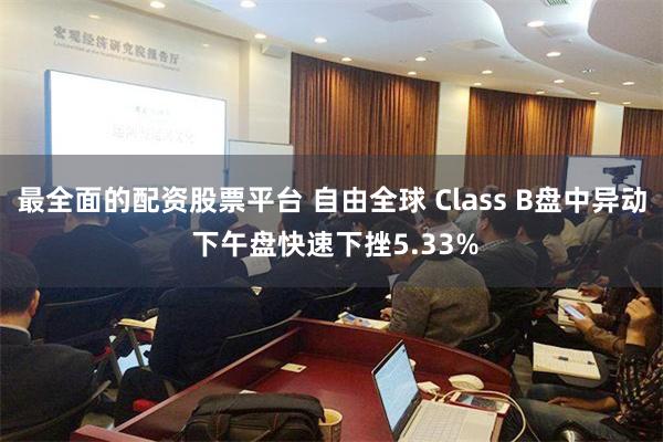 最全面的配资股票平台 自由全球 Class B盘中异动 下午盘快速下挫5.33%