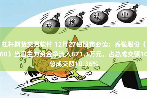 杠杆期货交易软件 12月27日股市必读：秀强股份（300160）当日主力资金净流入871.3万元，占总成交额10.36%