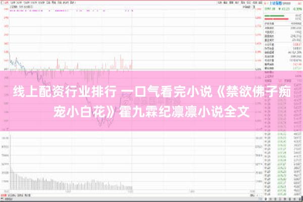 线上配资行业排行 一口气看完小说《禁欲佛子痴宠小白花》霍九霖纪凛凛小说全文