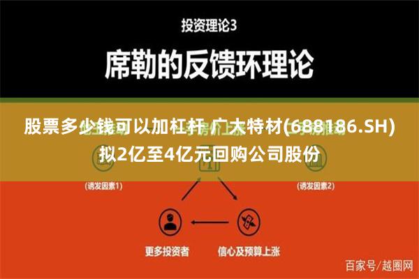 股票多少钱可以加杠杆 广大特材(688186.SH)拟2亿至4亿元回购公司股份