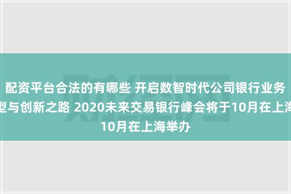 配资平台合法的有哪些 开启数智时代公司银行业务的转型与创新之路 2020未来交易银行峰会将于10月在上海举办