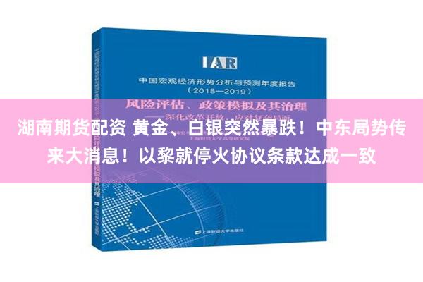 湖南期货配资 黄金、白银突然暴跌！中东局势传来大消息！以黎就停火协议条款达成一致