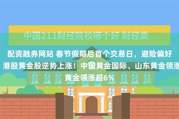 配资融券网站 春节假期后首个交易日，避险偏好升温，港股黄金股逆势上涨！中国黄金国际、山东黄金领涨超6%