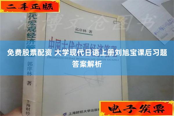 免费股票配资 大学现代日语上册刘旭宝课后习题答案解析